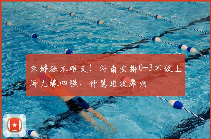 朱婷独木难支！河南女排0-3不敌上海无缘四强，仲慧进攻犀利