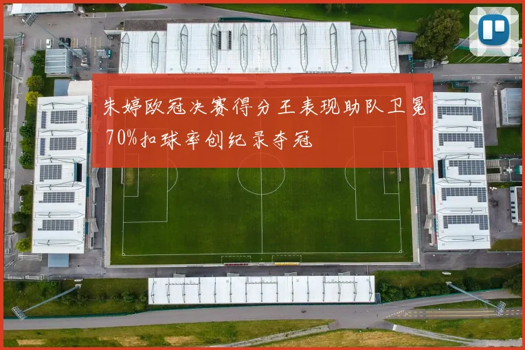 朱婷欧冠决赛得分王表现助队卫冕 70%扣球率创纪录夺冠